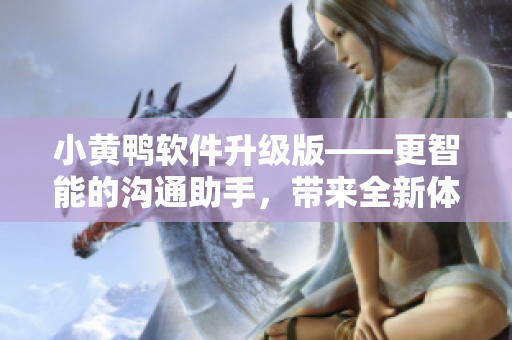 小黄鸭软件升级版——更智能的沟通助手，带来全新体验