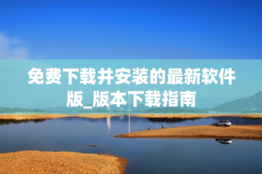 免费下载并安装的最新软件版_版本下载指南