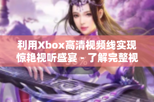 利用Xbox高清视频线实现惊艳视听盛宴 - 了解完整视频高清播放细节！