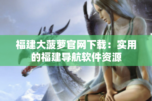 福建大菠萝官网下载：实用的福建导航软件资源