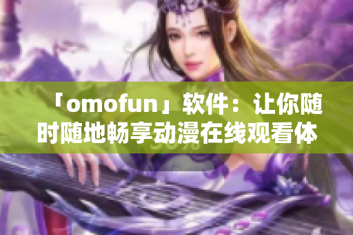 「omofun」软件：让你随时随地畅享动漫在线观看体验