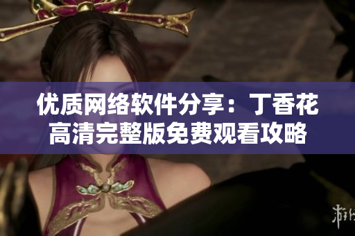 优质网络软件分享：丁香花高清完整版免费观看攻略