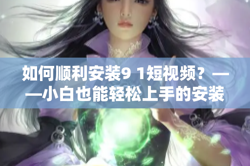 如何顺利安装9 1短视频？——小白也能轻松上手的安装方法