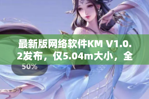 最新版网络软件KM V1.0.2发布，仅5.04m大小，全新功能体验优化