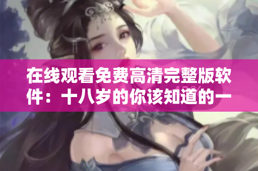 在线观看免费高清完整版软件：十八岁的你该知道的一些事