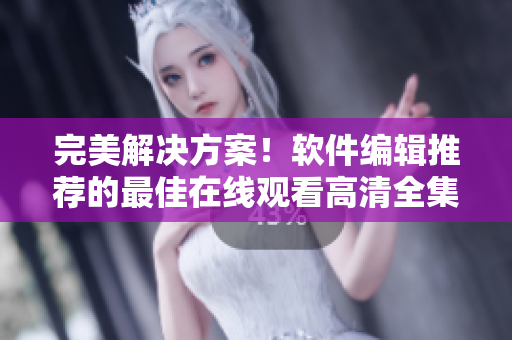 完美解决方案！软件编辑推荐的最佳在线观看高清全集方式