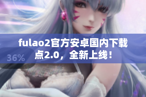 fulao2官方安卓国内下载点2.0，全新上线！