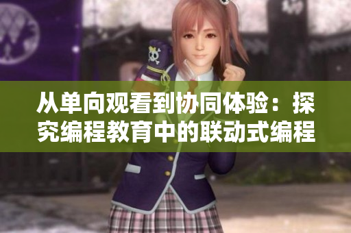 从单向观看到协同体验：探究编程教育中的联动式编程动画
