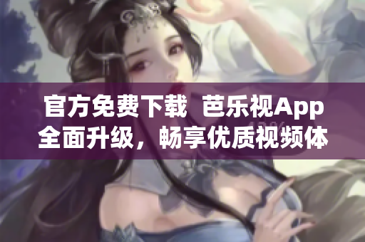 官方免费下载  芭乐视App全面升级，畅享优质视频体验