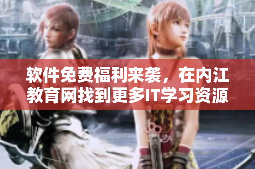 软件免费福利来袭，在内江教育网找到更多IT学习资源