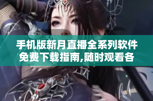 手机版新月直播全系列软件免费下载指南,随时观看各类直播节目