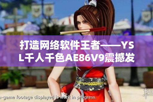 打造网络软件王者——YSL千人千色AE86V9震撼发布！
