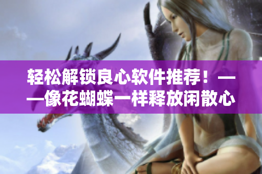轻松解锁良心软件推荐！——像花蝴蝶一样释放闲散心情