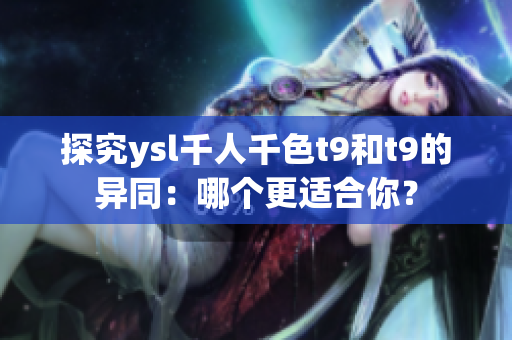 探究ysl千人千色t9和t9的异同：哪个更适合你？