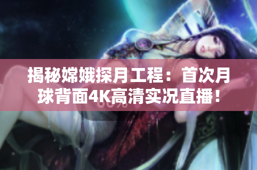 揭秘嫦娥探月工程：首次月球背面4K高清实况直播！