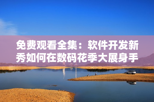 免费观看全集：软件开发新秀如何在数码花季大展身手