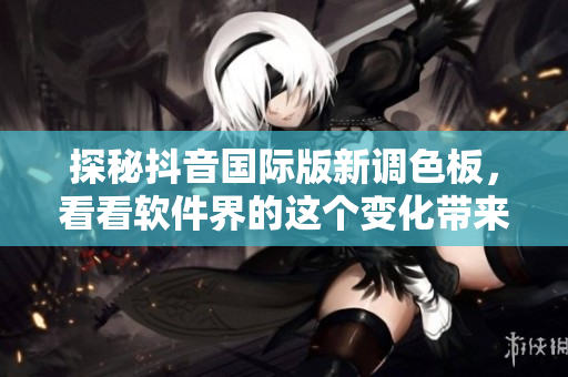 探秘抖音国际版新调色板，看看软件界的这个变化带来了哪些新玩法！
