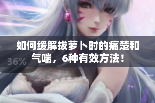 如何缓解拔萝卜时的痛楚和气喘，6种有效方法！