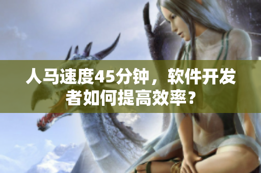 人马速度45分钟，软件开发者如何提高效率？