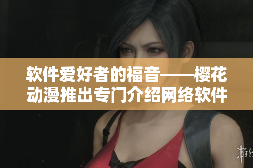 软件爱好者的福音——樱花动漫推出专门介绍网络软件的门户网站