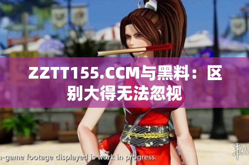 ZZTT155.CCM与黑料：区别大得无法忽视