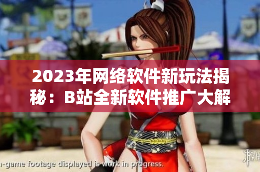 2023年网络软件新玩法揭秘：B站全新软件推广大解密