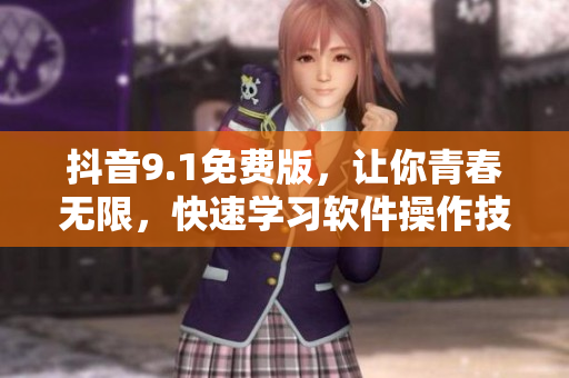 抖音9.1免费版，让你青春无限，快速学习软件操作技巧！