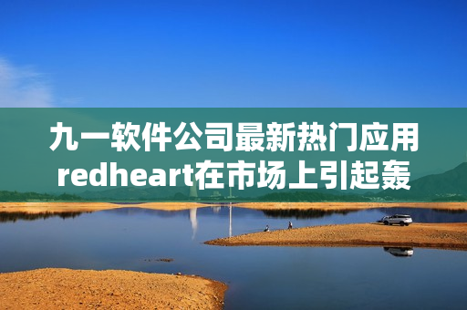 九一软件公司最新热门应用redheart在市场上引起轰动
