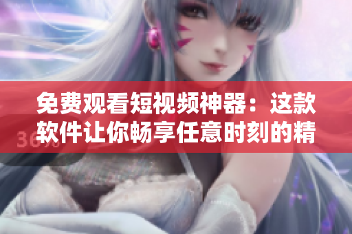 免费观看短视频神器：这款软件让你畅享任意时刻的精彩视频