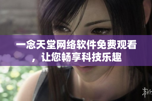 一念天堂网络软件免费观看，让您畅享科技乐趣