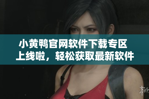 小黄鸭官网软件下载专区 上线啦，轻松获取最新软件版本
