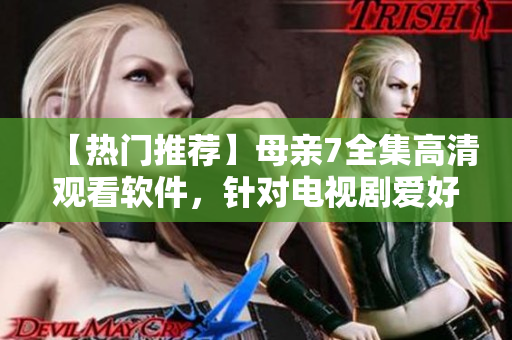 【热门推荐】母亲7全集高清观看软件，针对电视剧爱好者的最佳选择！