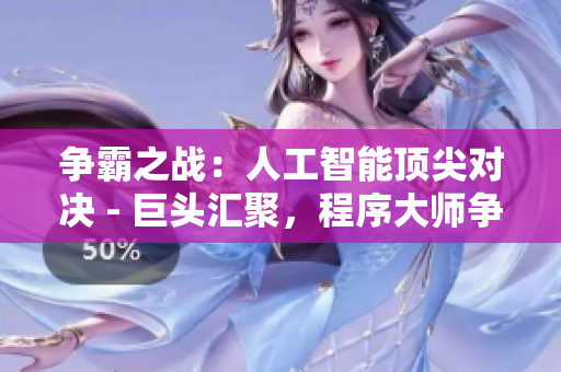 争霸之战：人工智能顶尖对决 - 巨头汇聚，程序大师争锋