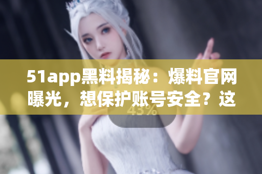 51app黑料揭秘：爆料官网曝光，想保护账号安全？这些软件不要碰！