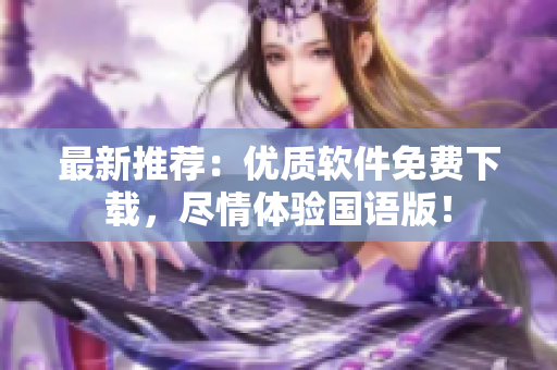 最新推荐：优质软件免费下载，尽情体验国语版！
