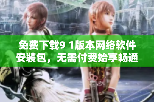 免费下载9 1版本网络软件安装包，无需付费始享畅通无阻的网络世界