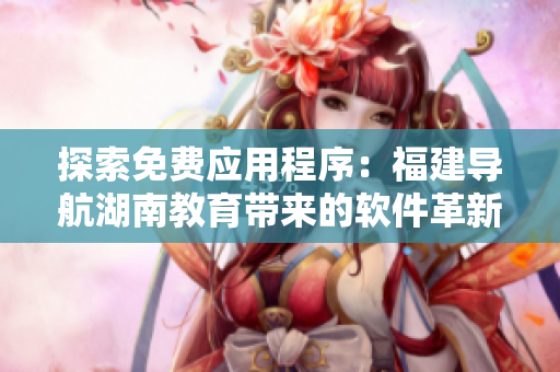 探索免费应用程序：福建导航湖南教育带来的软件革新