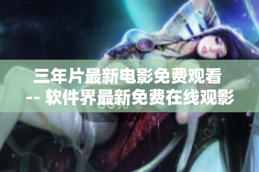 三年片最新电影免费观看 -- 软件界最新免费在线观影软件推荐
