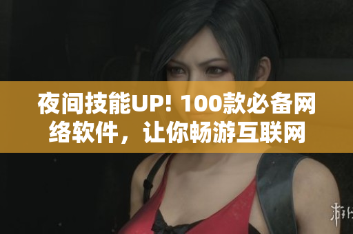 夜间技能UP! 100款必备网络软件，让你畅游互联网