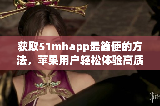 获取51mhapp最简便的方法，苹果用户轻松体验高质量软件安装