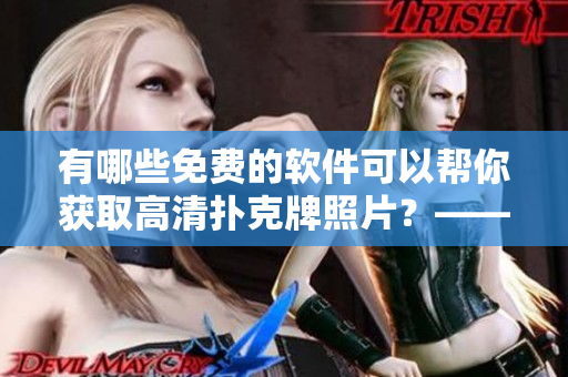 有哪些免费的软件可以帮你获取高清扑克牌照片？——软件推荐