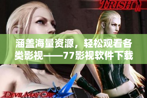 涵盖海量资源，轻松观看各类影视——77影视软件下载指南