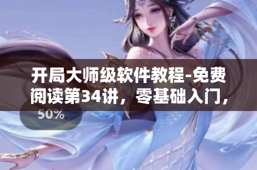 开局大师级软件教程-免费阅读第34讲，零基础入门，轻松掌握关键技能