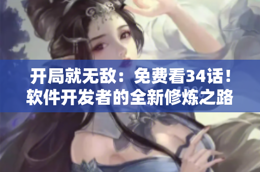 开局就无敌：免费看34话！软件开发者的全新修炼之路！
