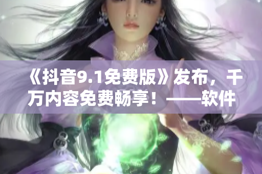 《抖音9.1免费版》发布，千万内容免费畅享！——软件编辑推荐