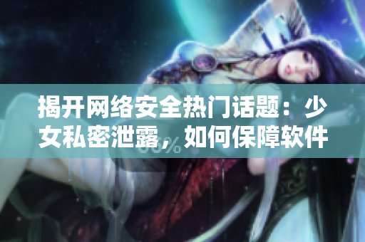 揭开网络安全热门话题：少女私密泄露，如何保障软件安全？
