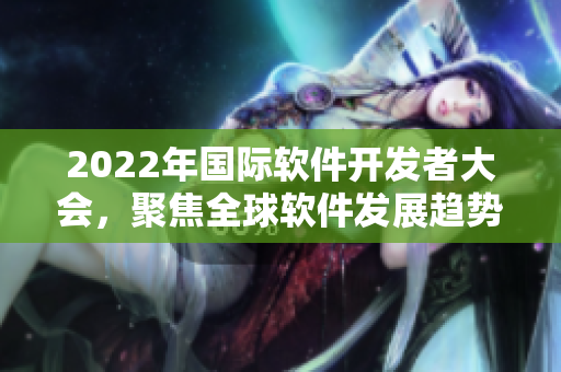 2022年国际软件开发者大会，聚焦全球软件发展趋势