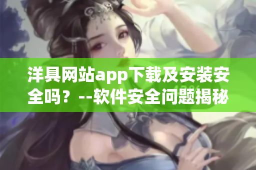 洋具网站app下载及安装安全吗？--软件安全问题揭秘