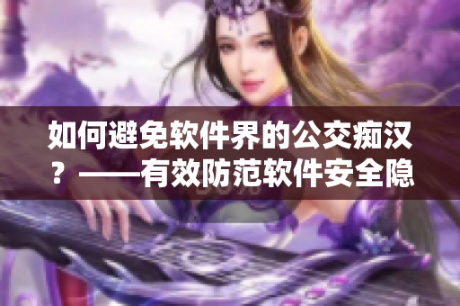 如何避免软件界的公交痴汉？——有效防范软件安全隐患的几点建议