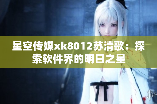 星空传媒xk8012苏清歌：探索软件界的明日之星